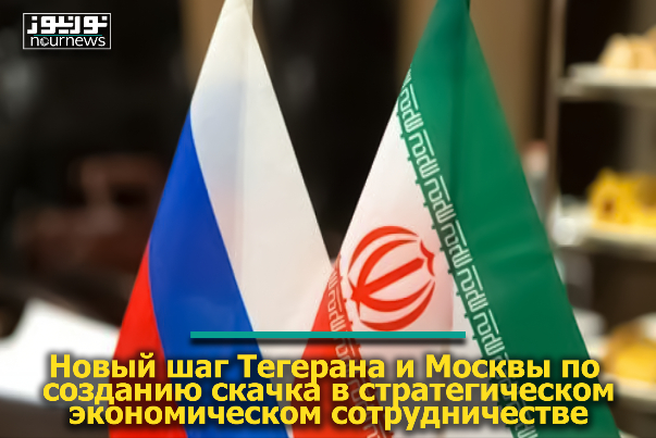 Новый шаг Тегерана и Москвы по созданию скачка в стратегическом экономическом сотрудничестве