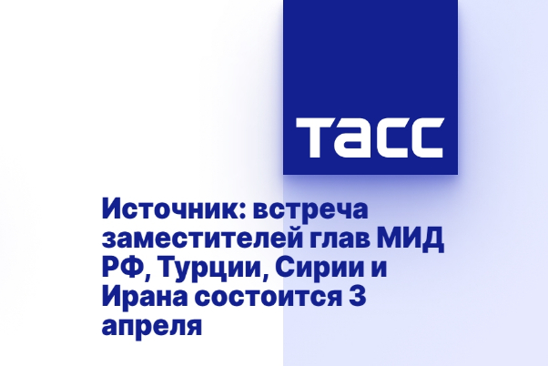 Источник: встреча заместителей глав МИД РФ, Турции, Сирии и Ирана состоится 3 апреля