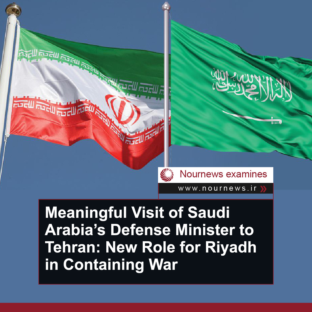 Meaningful Visit of Saudi Arabia’s Defense Minister to Tehran: New Role for Riyadh in Containing War